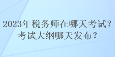 2023年稅務(wù)師在哪天考試？考試大綱哪天發(fā)布？