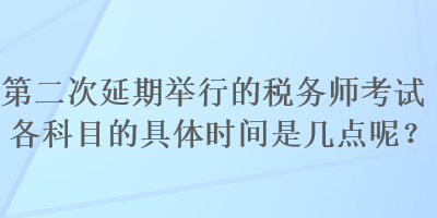 第二次延期舉行的稅務師考試各科目的具體時間是幾點呢？