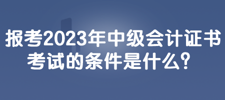 報(bào)考2023年中級(jí)會(huì)計(jì)證書(shū)考試的條件是什么？