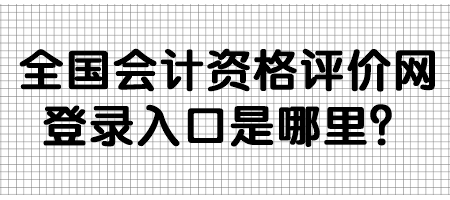 全國會計資格評價網(wǎng)登錄入口是哪里？