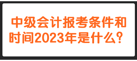 中級會計報考條件和時間2023年是什么？