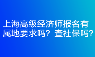 上海高級經(jīng)濟師報名有屬地要求嗎？查社保嗎？