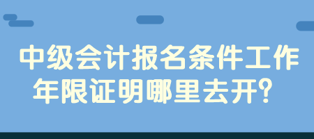 中級(jí)會(huì)計(jì)報(bào)名條件工作年限證明哪里去開？