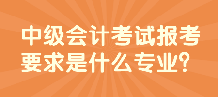 中級會計考試報考要求是什么專業(yè)？