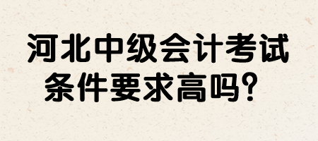 河北中級會計考試條件要求高嗎？