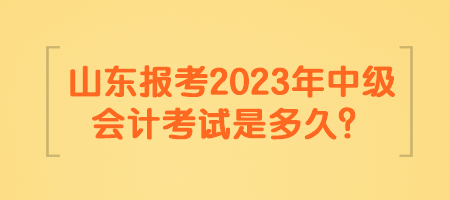 山東報考2023年中級會計考試是多久？