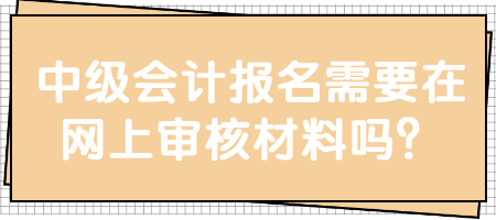 中級(jí)會(huì)計(jì)報(bào)名需要在網(wǎng)上審核材料嗎？