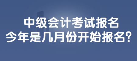 中級會計考試報名今年是幾月份開始報名？