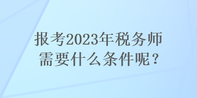 報考2023年稅務(wù)師需要什么條件呢？