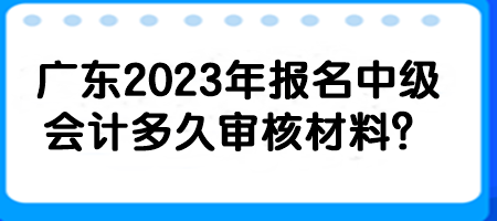 廣東2023年報(bào)名中級(jí)會(huì)計(jì)多久審核材料？