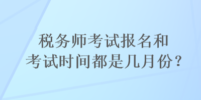 稅務(wù)師考試報(bào)名和考試時(shí)間都是幾月份？