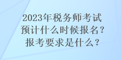 2023年稅務(wù)師考試預(yù)計(jì)什么時(shí)候報(bào)名？報(bào)考要求是什么？