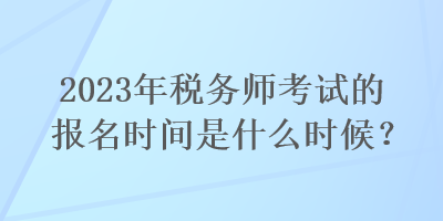 2023年稅務(wù)師考試的報名時間是什么時候？