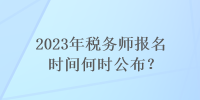 2023年稅務(wù)師報(bào)名時(shí)間何時(shí)公布？