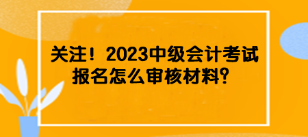 關注！2023中級會計考試報名怎么審核材料？