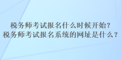 稅務(wù)師考試報(bào)名什么時(shí)候開(kāi)始？稅務(wù)師考試報(bào)名系統(tǒng)的網(wǎng)址是什么？