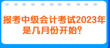 報(bào)考中級會計(jì)考試2023年是幾月份開始？