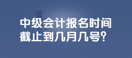 中級會計(jì)報(bào)名時(shí)間截止到幾月幾號？