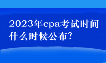 2023年cpa考試時(shí)間什么時(shí)候公布？