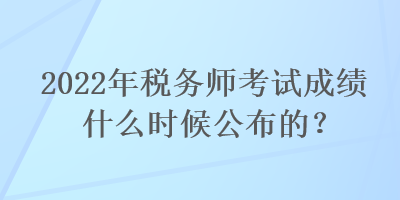 2022年稅務(wù)師考試成績(jī)什么時(shí)候公布的？