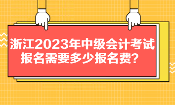 浙江2023年中級(jí)會(huì)計(jì)考試報(bào)名需要多少報(bào)名費(fèi)？