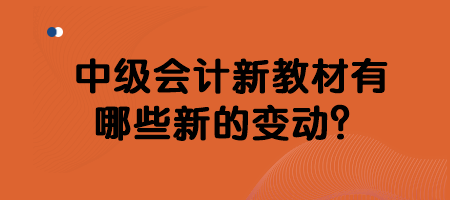 中級會計新教材有哪些新的變動？