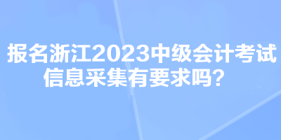 報(bào)名浙江2023中級(jí)會(huì)計(jì)考試信息采集有要求嗎？