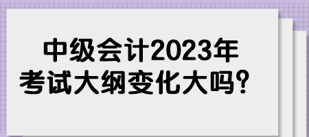 中級(jí)會(huì)計(jì)2023年考試大綱變化大嗎？