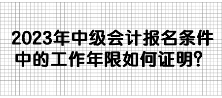 2023年中級(jí)會(huì)計(jì)報(bào)名條件中的工作年限如何證明？