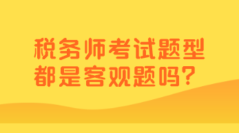 稅務(wù)師考試題型都是客觀題嗎？