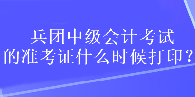 兵團中級會計考試的準考證什么時候打??？