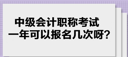 中級會(huì)計(jì)職稱考試一年可以報(bào)名幾次呀？