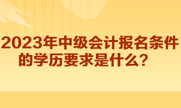 2023年中級會計報名條件的學(xué)歷要求是什么？