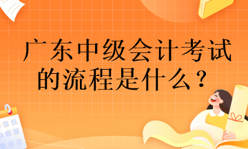 廣東中級(jí)會(huì)計(jì)考試的流程是什么？