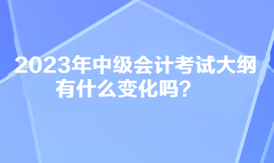 2023年中級會計考試大綱有什么變化嗎？