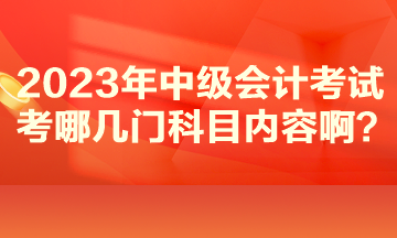 2023年中級會計(jì)考試考哪幾門科目內(nèi)容??？