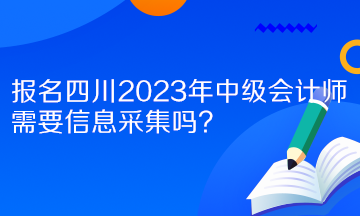 報(bào)名四川2023年中級(jí)會(huì)計(jì)師需要信息采集嗎？