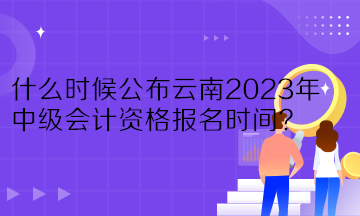 什么時(shí)候公布云南2023年中級(jí)會(huì)計(jì)資格報(bào)名時(shí)間？