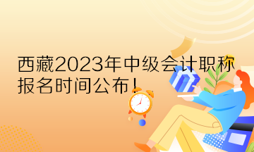 西藏2023年中級會計職稱報名時間公布！