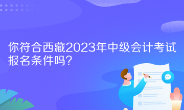 你符合西藏2023年中級會計考試報名條件嗎？