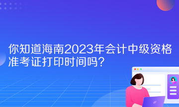 你知道海南2023年會計中級資格準(zhǔn)考證打印時間嗎？