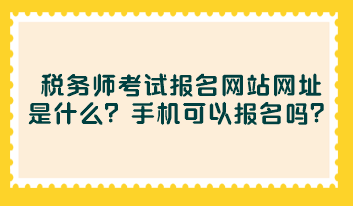 稅務(wù)師考試報(bào)名網(wǎng)站網(wǎng)址是什么？手機(jī)可以報(bào)名嗎？