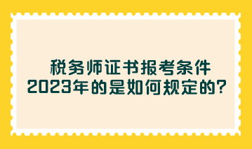 稅務(wù)師證書報考條件2023年的是如何規(guī)定的？