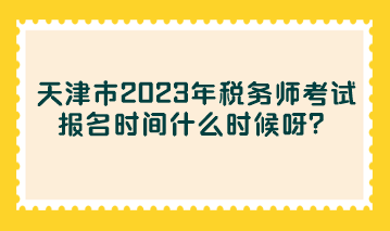 天津市2023年稅務(wù)師考試報名時間什么時候呀？