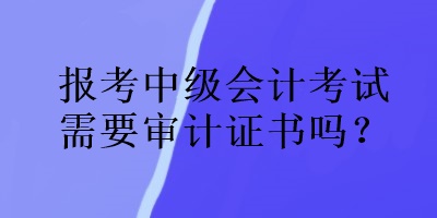 報(bào)考中級(jí)會(huì)計(jì)考試需要審計(jì)證書(shū)嗎？