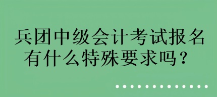 兵團(tuán)中級會計考試報名有什么特殊要求嗎？