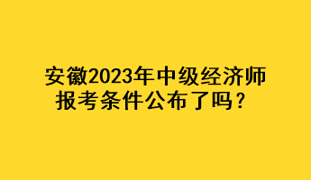 安徽2023年中級經(jīng)濟師報考條件公布了嗎？