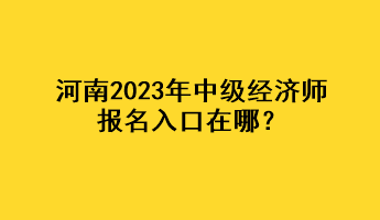 河南2023年中級(jí)經(jīng)濟(jì)師報(bào)名入口在哪？