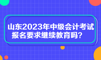 山東2023年中級(jí)會(huì)計(jì)考試報(bào)名要求繼續(xù)教育嗎？