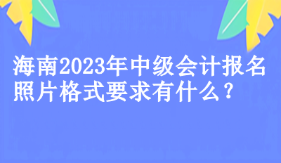 海南2023年中級(jí)會(huì)計(jì)報(bào)名照片格式